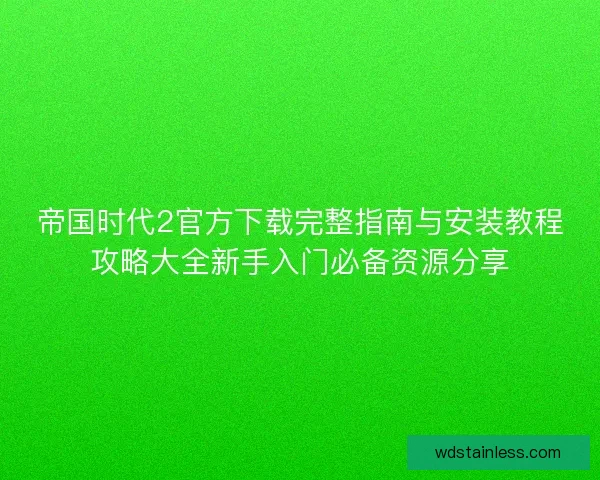 帝国时代2官方下载完整指南与安装教程攻略大全新手入门必备资源分享 帝国时代2官方下载完整指南与安装教程攻略大全新手入门必备资源分享