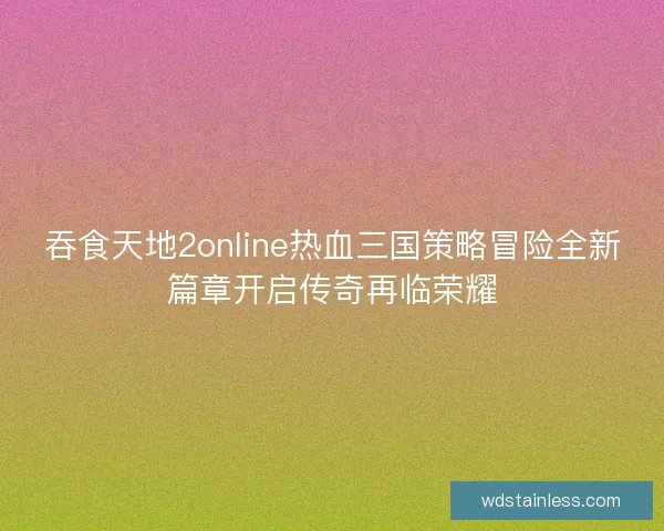 吞食天地2online热血三国策略冒险全新篇章开启传奇再临荣耀