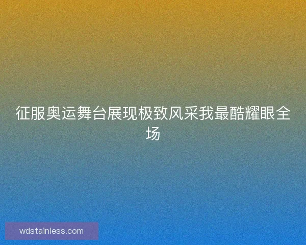 征服奥运舞台展现极致风采我最酷耀眼全场