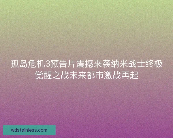 孤岛危机3预告片震撼来袭纳米战士终极觉醒之战未来都市激战再起