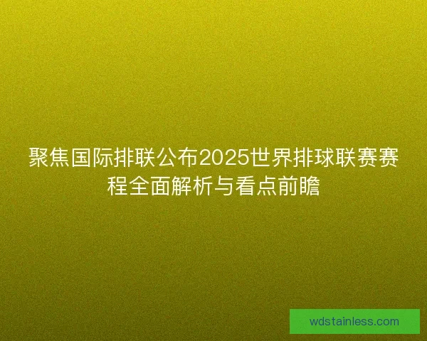 聚焦国际排联公布2025世界排球联赛赛程全面解析与看点前瞻